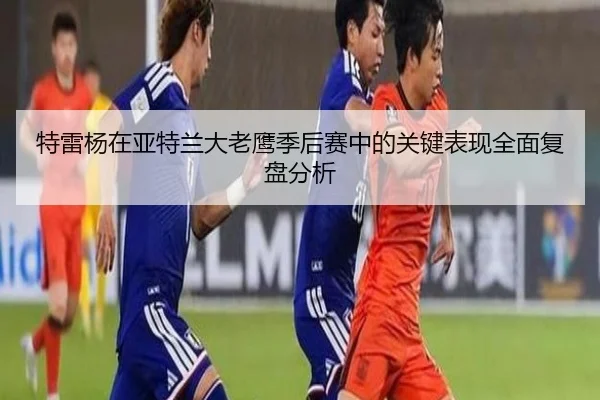 特雷杨在亚特兰大老鹰季后赛中的关键表现全面复盘分析